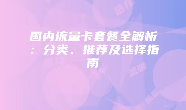 国内流量卡套餐全解析:分类、推荐及选择指南