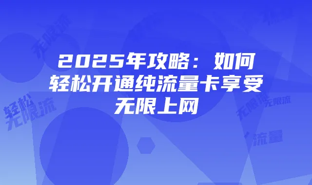 2025年攻略：如何轻松开通纯流量卡享受无限上网