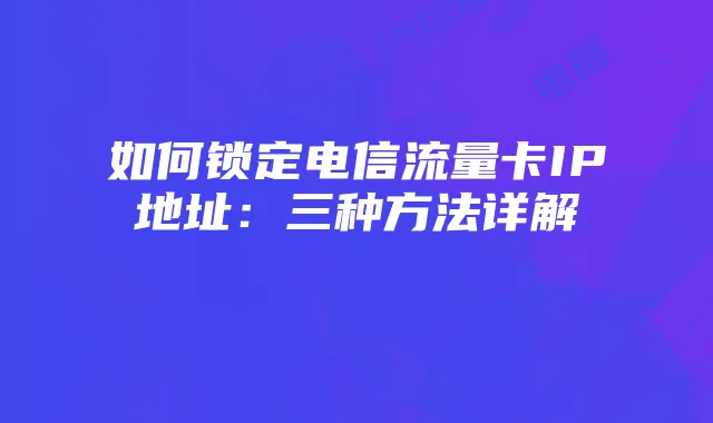 如何锁定电信流量卡IP地址：三种方法详解