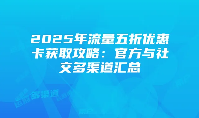 2025年流量五折优惠卡获取攻略：官方与社交多渠道汇总