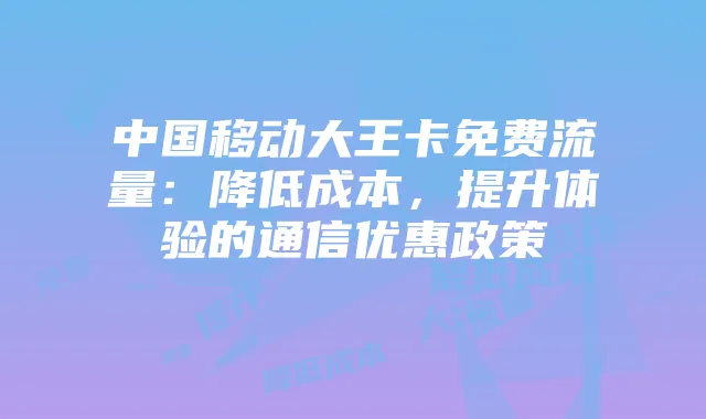 中国移动大王卡免费流量:降低成本,提升体验的通信优惠政策