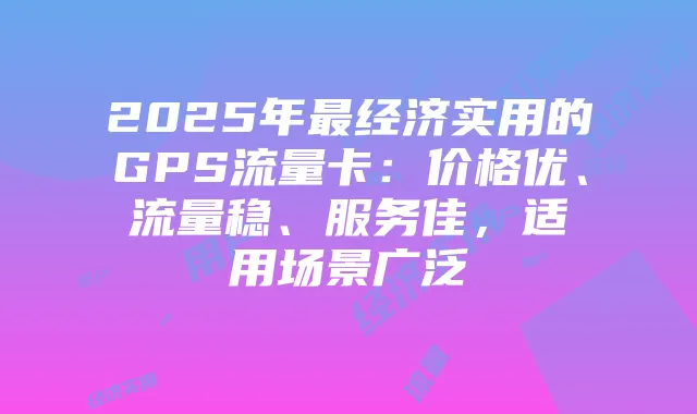 2025年最经济实用的GPS流量卡：价格优、流量稳、服务佳，适用场景广泛