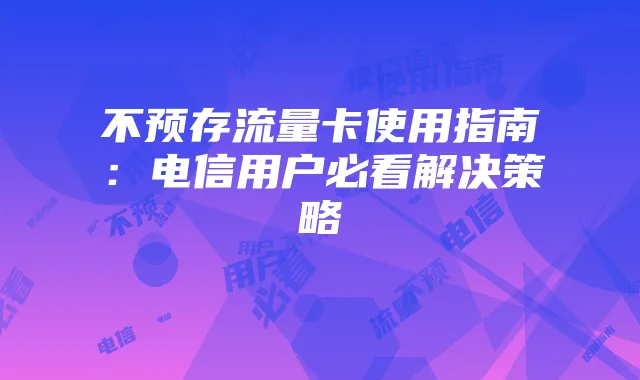 不预存流量卡使用指南：电信用户必看解决策略