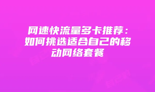 网速快流量多卡推荐：如何挑选适合自己的移动网络套餐