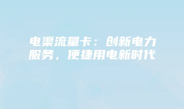 电渠流量卡:创新电力服务,便捷用电新时代