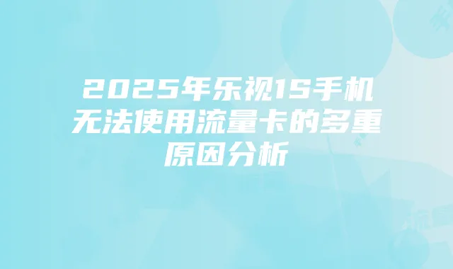 2025年乐视1S手机无法使用流量卡的多重原因分析