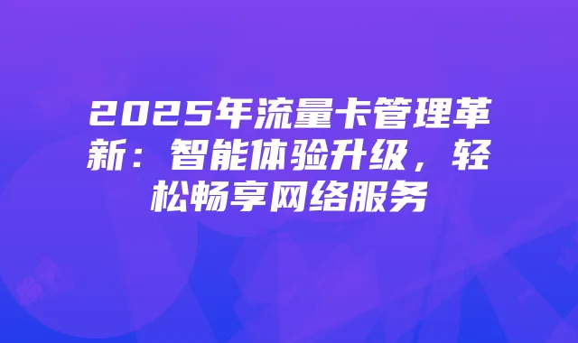 2025年流量卡管理革新:智能体验升级,轻松畅享网络服务