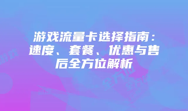 游戏流量卡选择指南:速度、套餐、优惠与售后全方位解析