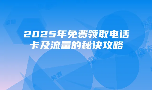 2025年免费领取电话卡及流量的秘诀攻略