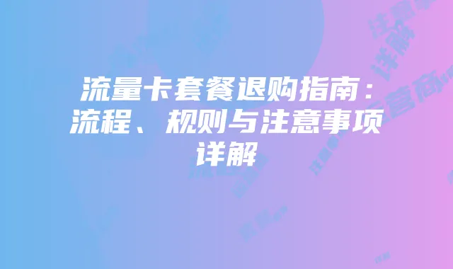 流量卡套餐退购指南：流程、规则与注意事项详解