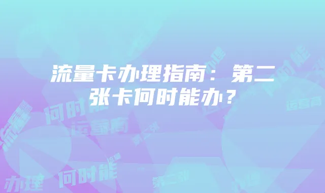 流量卡办理指南:第二张卡何时能办?