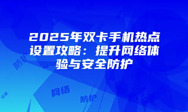 2025年双卡手机热点设置攻略：提升网络体验与安全防护