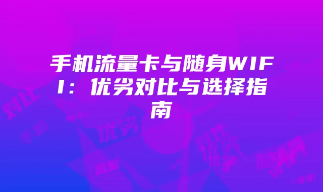 手机流量卡与随身WIFI:优劣对比与选择指南