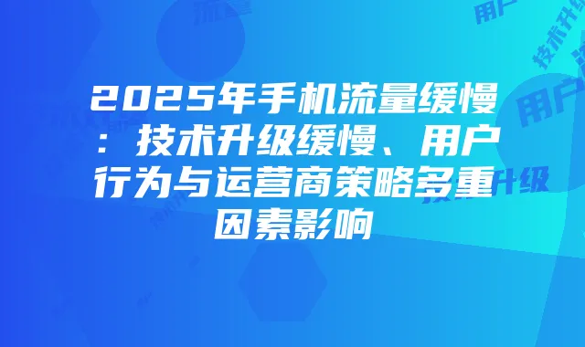 2025年手机流量缓慢：技术升级缓慢、用户行为与运营商策略多重因素影响