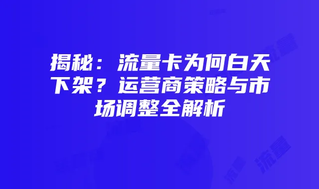 揭秘:流量卡为何白天下架?运营商策略与市场调整全解析