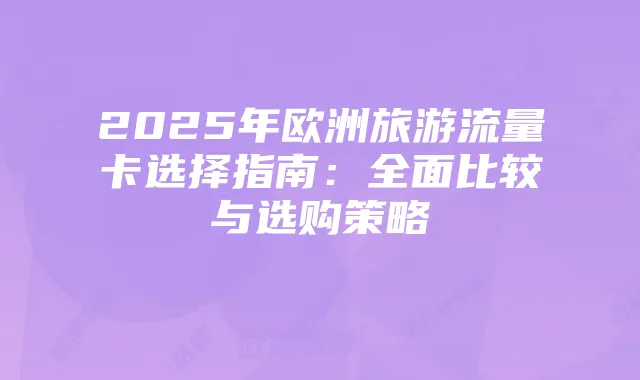 2025年欧洲旅游流量卡选择指南:全面比较与选购策略