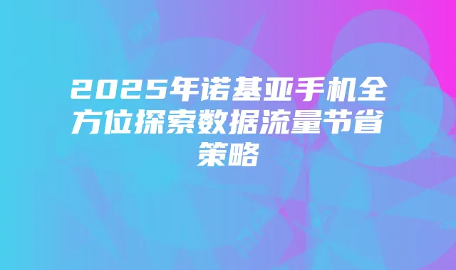 2025年诺基亚手机全方位探索数据流量节省策略