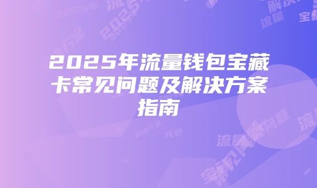 2025年流量钱包宝藏卡常见问题及解决方案指南
