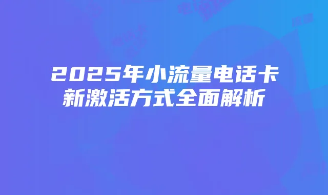 2025年小流量电话卡新激活方式全面解析