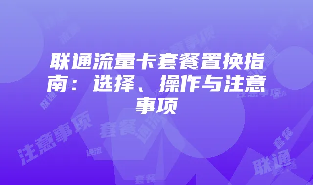 联通流量卡套餐置换指南:选择、操作与注意事项