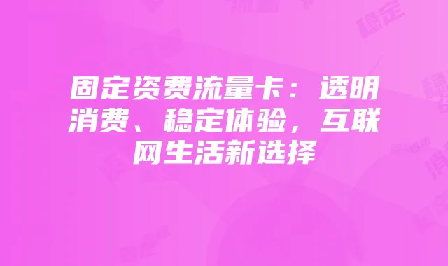 固定资费流量卡:透明消费、稳定体验,互联网生活新选择