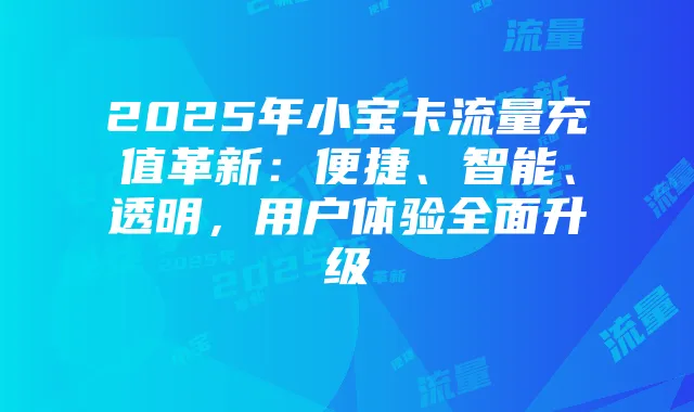 2025年小宝卡流量充值革新：便捷、智能、透明，用户体验全面升级