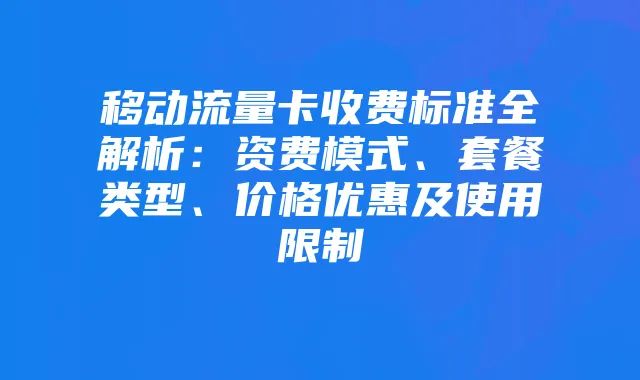 移动流量卡收费标准全解析:资费模式、套餐类型、价格优惠及使用限制