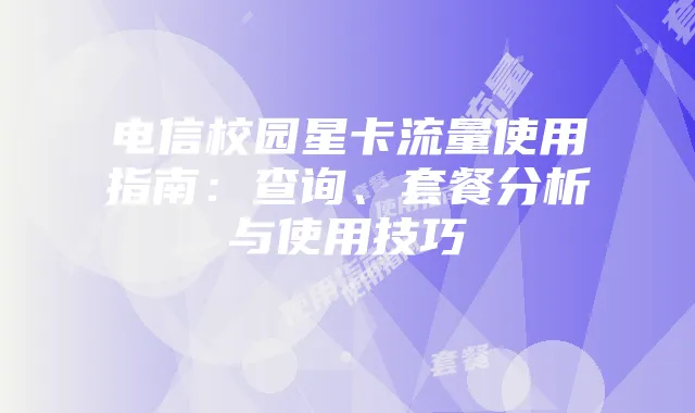 电信校园星卡流量使用指南:查询、套餐分析与使用技巧