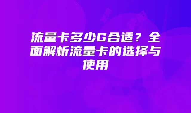 流量卡多少G合适?全面解析流量卡的选择与使用