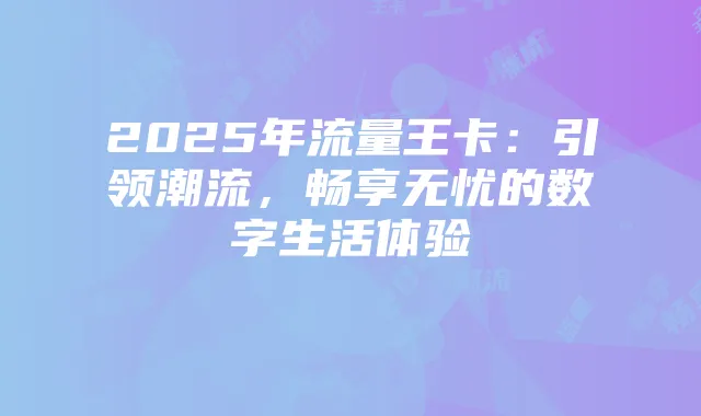 2025年流量王卡：引领潮流，畅享无忧的数字生活体验