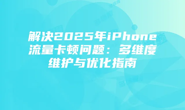 解决2025年iPhone流量卡顿问题:多维度维护与优化指南