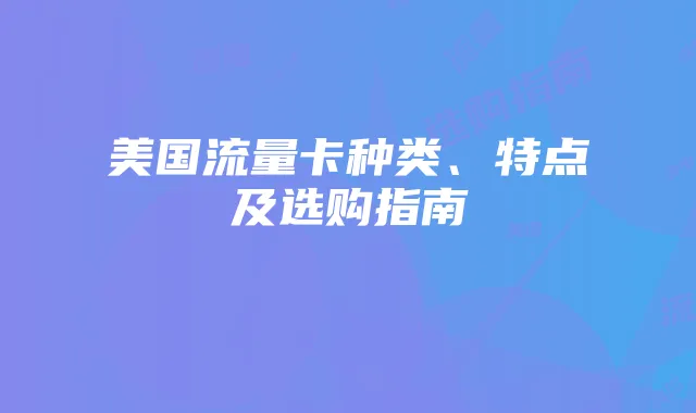 美国流量卡种类、特点及选购指南