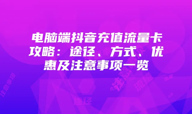 电脑端抖音充值流量卡攻略：途径、方式、优惠及注意事项一览