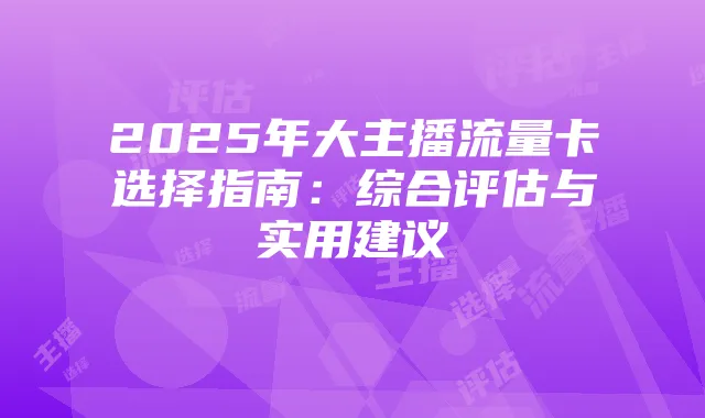 2025年大主播流量卡选择指南：综合评估与实用建议
