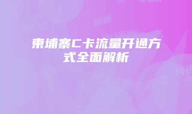 柬埔寨C卡流量开通方式全面解析