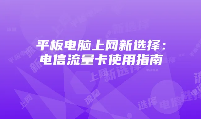 平板电脑上网新选择:电信流量卡使用指南