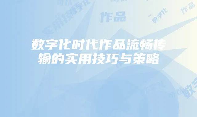 数字化时代作品流畅传输的实用技巧与策略
