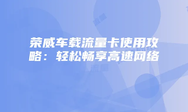荣威车载流量卡使用攻略:轻松畅享高速网络