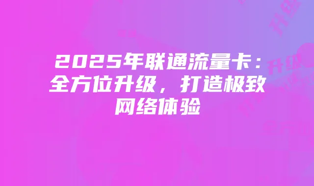2025年联通流量卡：全方位升级，打造极致网络体验