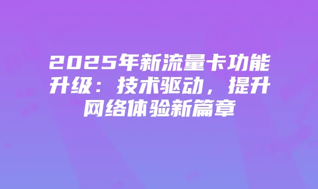 2025年新流量卡功能升级：技术驱动，提升网络体验新篇章