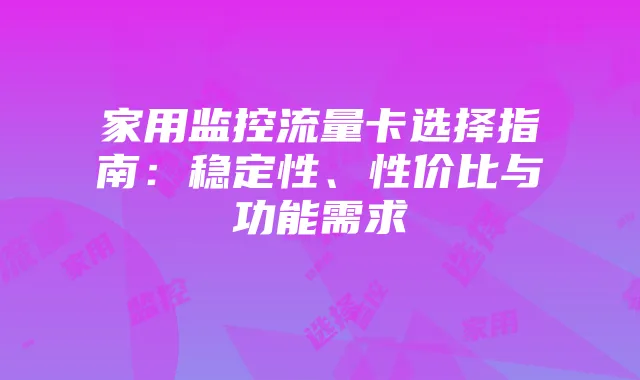家用监控流量卡选择指南:稳定性、性价比与功能需求