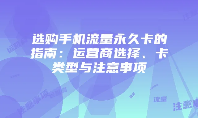 选购手机流量永久卡的指南：运营商选择、卡类型与注意事项