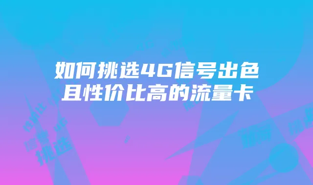 如何挑选4G信号出色且性价比高的流量卡