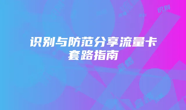 识别与防范分享流量卡套路指南