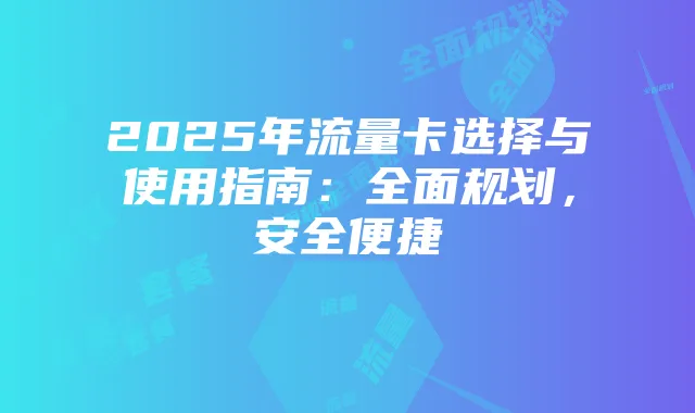 2025年流量卡选择与使用指南：全面规划，安全便捷