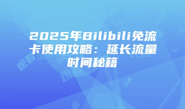 2025年Bilibili免流卡使用攻略：延长流量时间秘籍