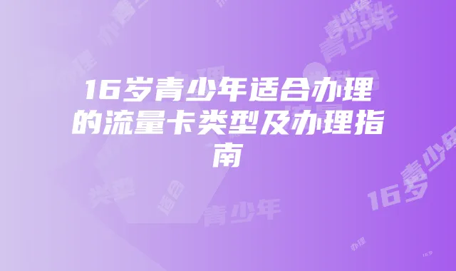 16岁青少年适合办理的流量卡类型及办理指南