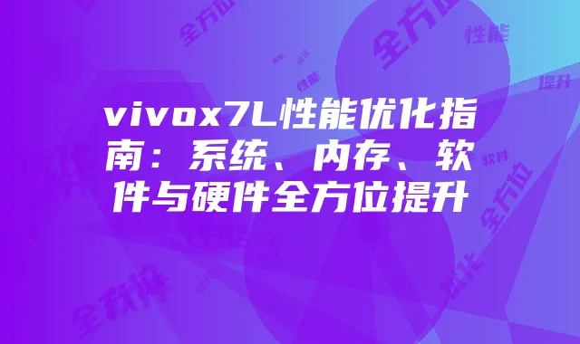 vivox7L性能优化指南：系统、内存、软件与硬件全方位提升