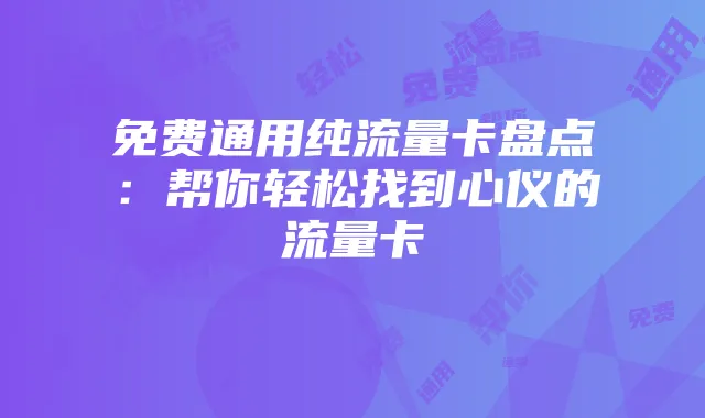 免费通用纯流量卡盘点:帮你轻松找到心仪的流量卡