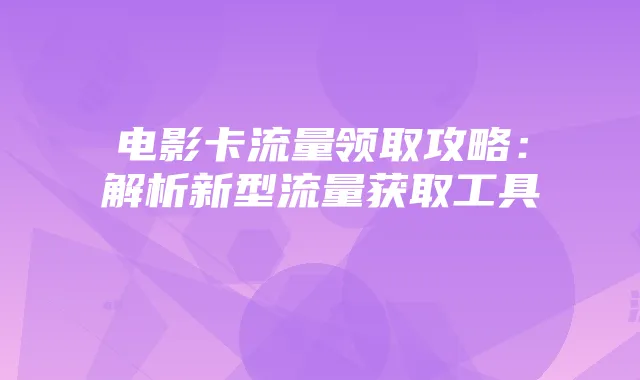 电影卡流量领取攻略：解析新型流量获取工具